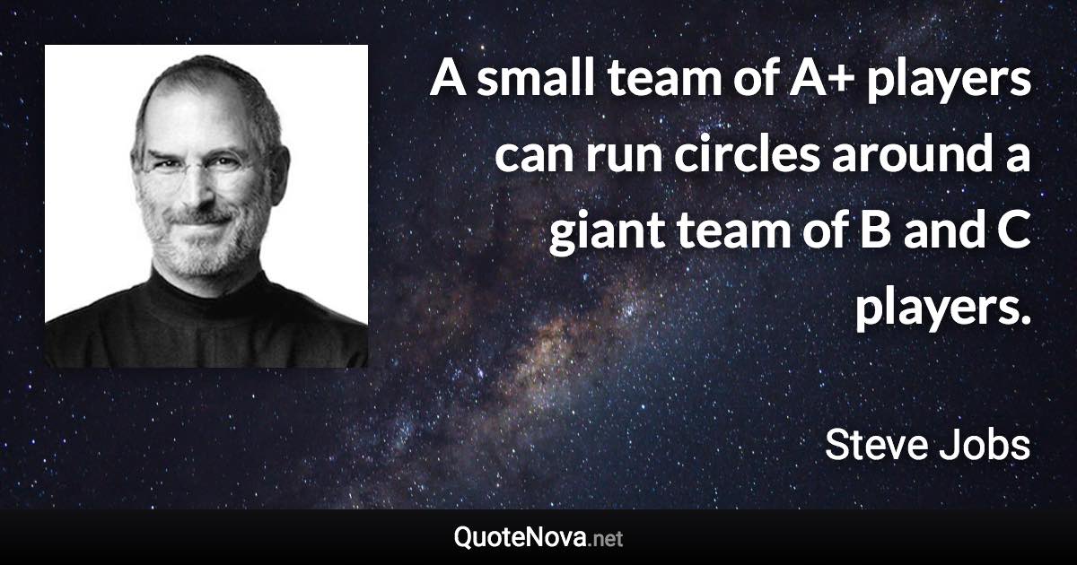 A small team of A+ players can run circles around a giant team of B and C players. - Steve Jobs quote