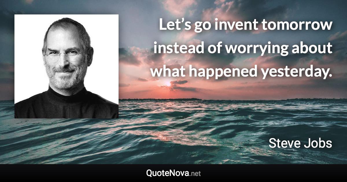 Let’s go invent tomorrow instead of worrying about what happened yesterday. - Steve Jobs quote