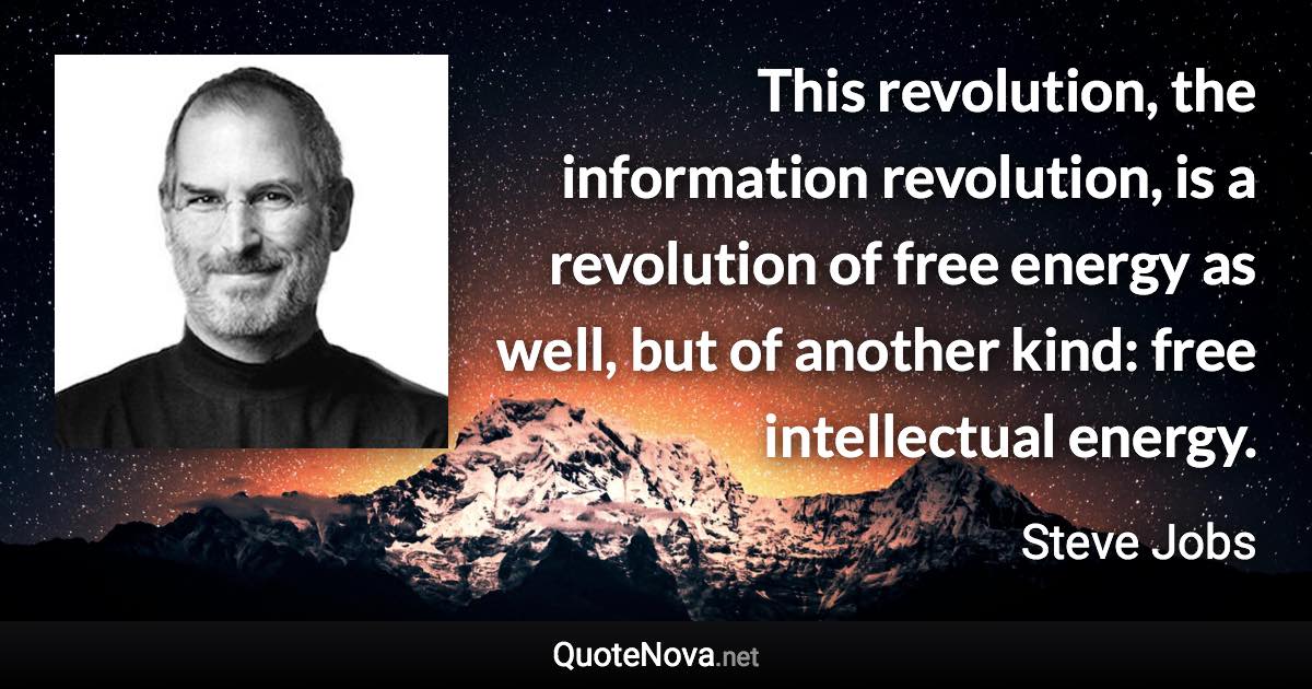 This revolution, the information revolution, is a revolution of free energy as well, but of another kind: free intellectual energy. - Steve Jobs quote