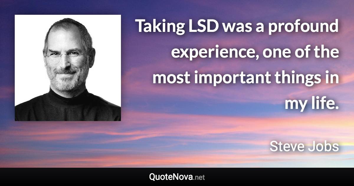 Taking LSD was a profound experience, one of the most important things in my life. - Steve Jobs quote