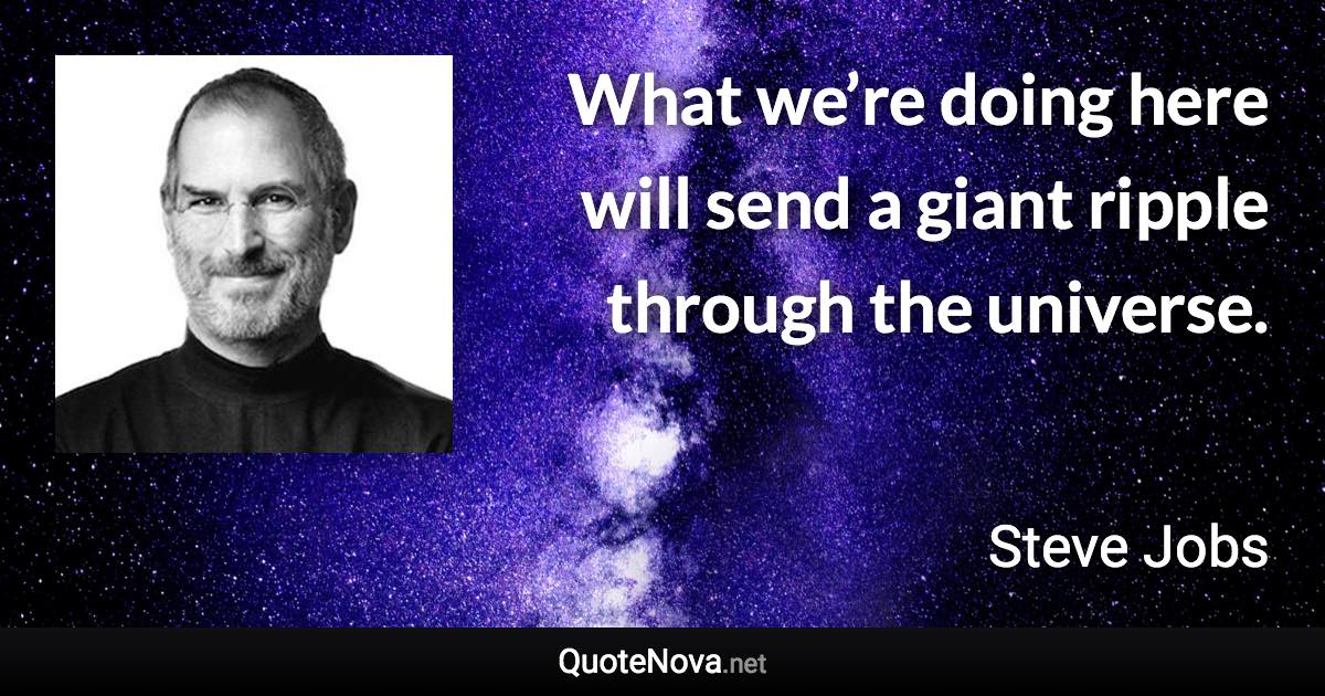 What we’re doing here will send a giant ripple through the universe. - Steve Jobs quote