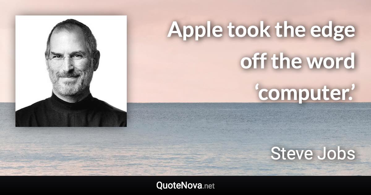 Apple took the edge off the word ‘computer.’ - Steve Jobs quote