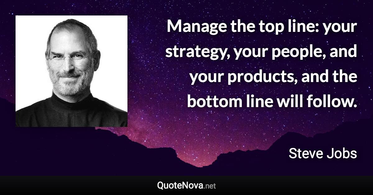 Manage the top line: your strategy, your people, and your products, and the bottom line will follow. - Steve Jobs quote