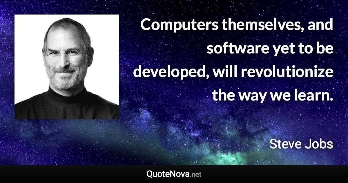 Computers themselves, and software yet to be developed, will revolutionize the way we learn. - Steve Jobs quote