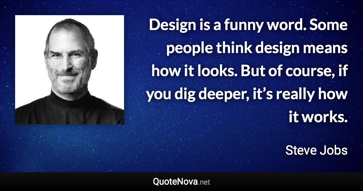 Design is a funny word. Some people think design means how it looks. But of course, if you dig deeper, it’s really how it works. - Steve Jobs quote