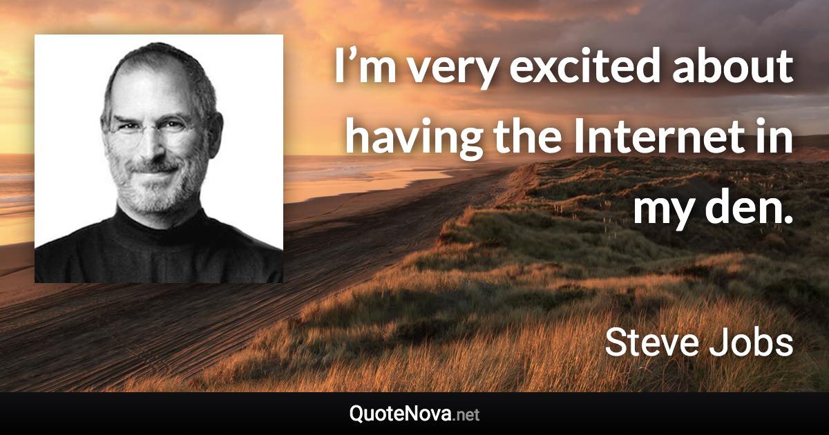 I’m very excited about having the Internet in my den. - Steve Jobs quote