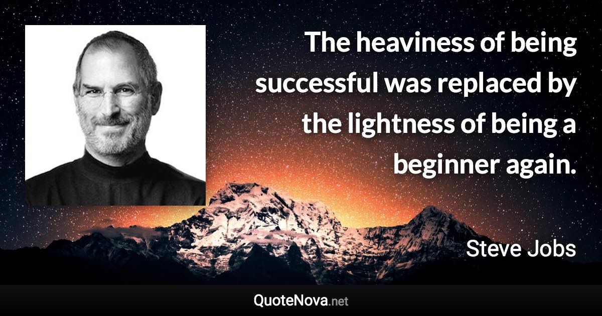 The heaviness of being successful was replaced by the lightness of being a beginner again. - Steve Jobs quote