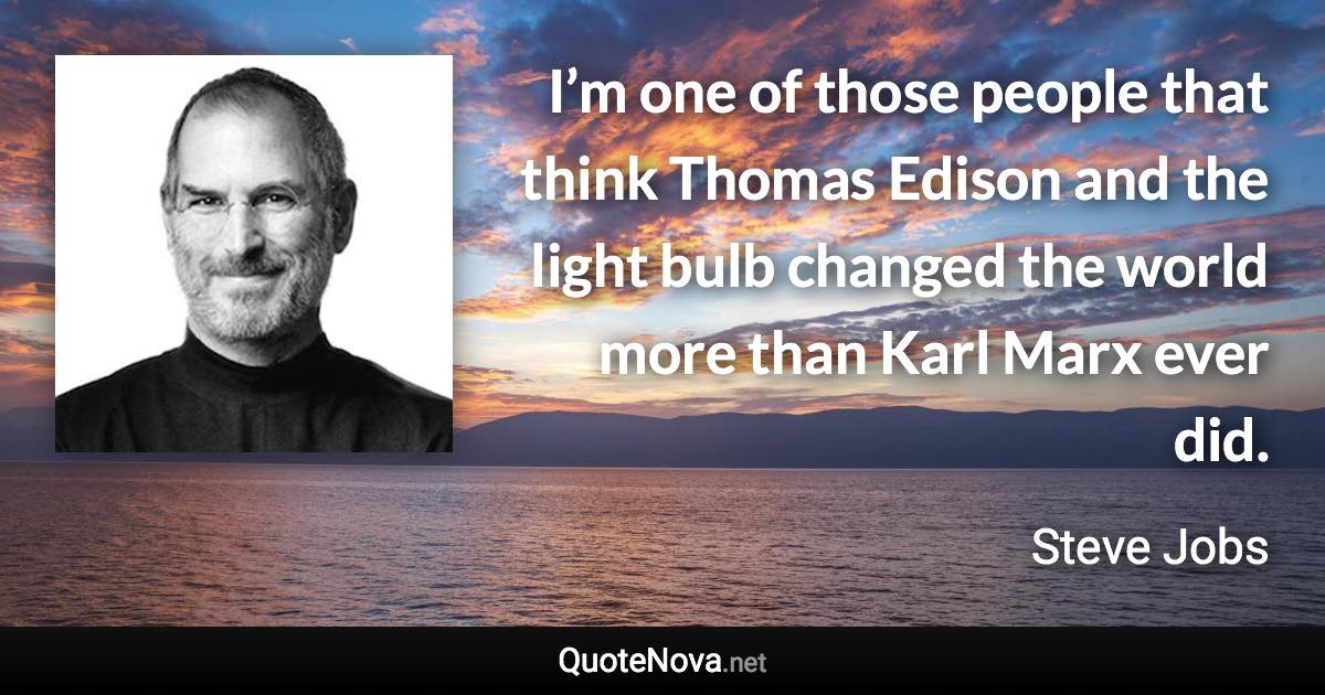 I’m one of those people that think Thomas Edison and the light bulb changed the world more than Karl Marx ever did. - Steve Jobs quote