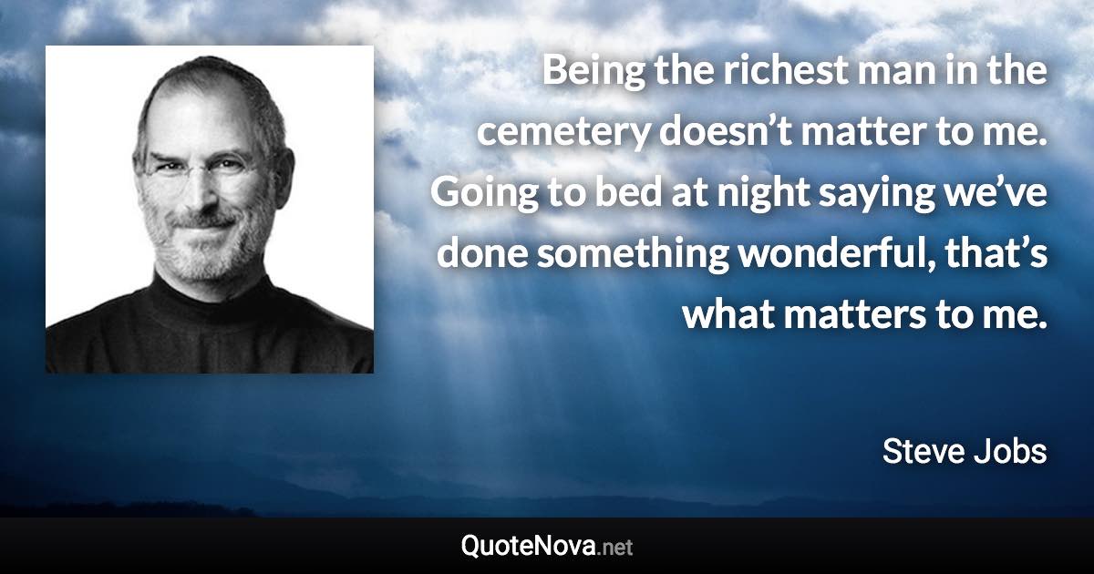Being the richest man in the cemetery doesn’t matter to me. Going to bed at night saying we’ve done something wonderful, that’s what matters to me. - Steve Jobs quote