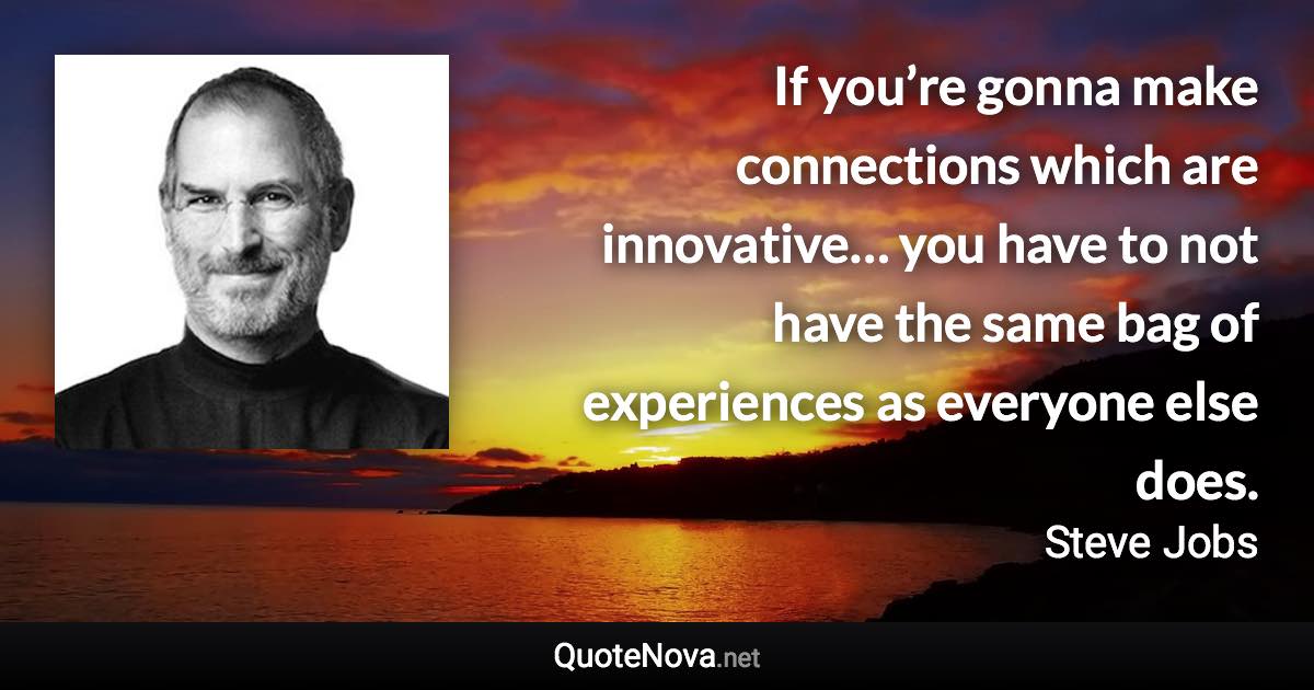 If you’re gonna make connections which are innovative… you have to not have the same bag of experiences as everyone else does. - Steve Jobs quote