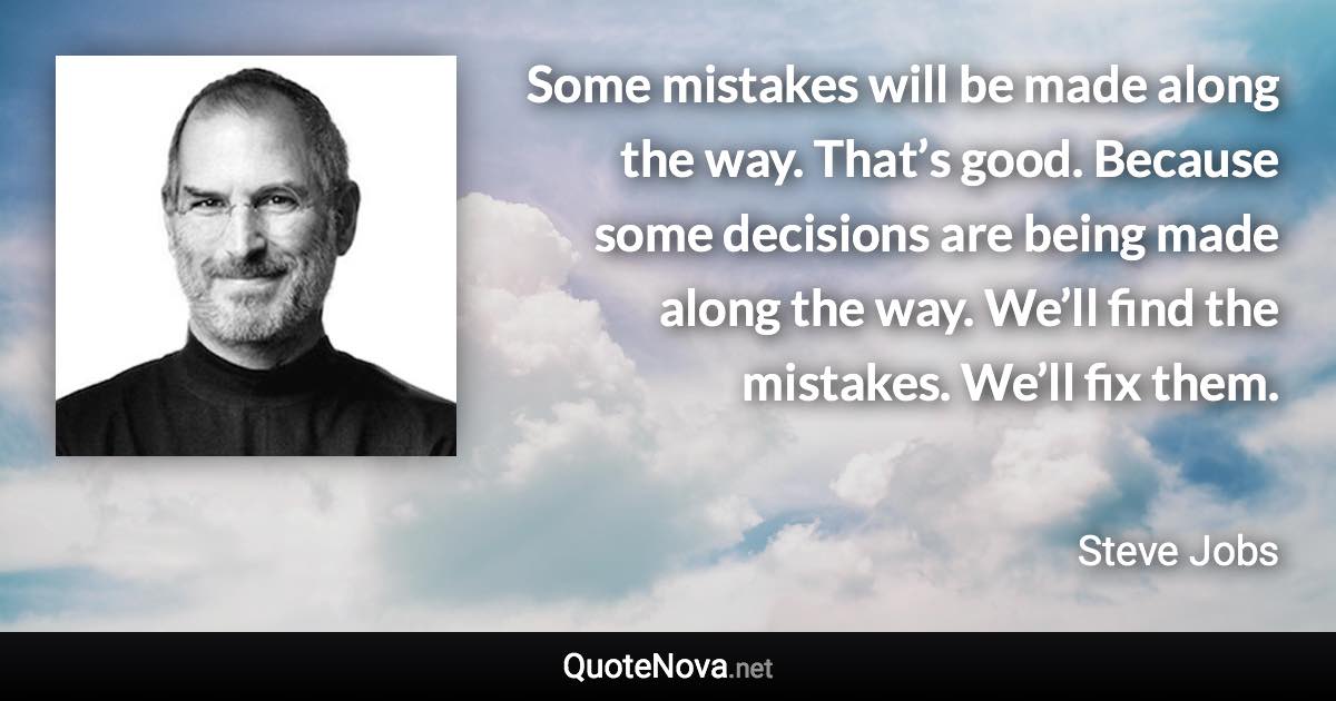 Some mistakes will be made along the way. That’s good. Because some decisions are being made along the way. We’ll find the mistakes. We’ll fix them. - Steve Jobs quote