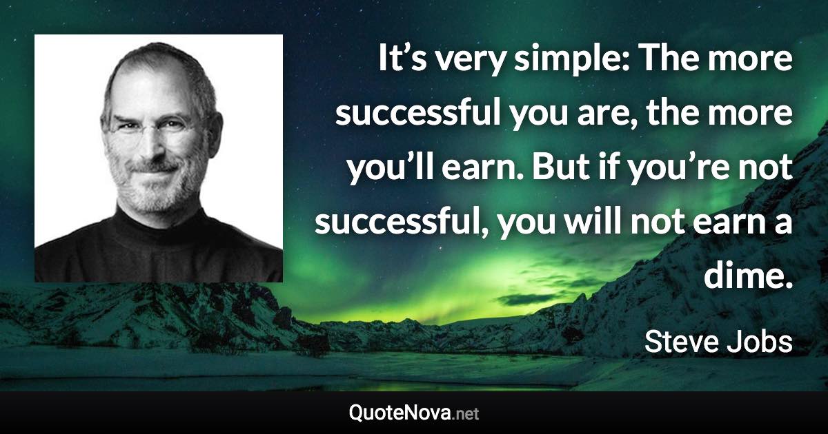 It’s very simple: The more successful you are, the more you’ll earn. But if you’re not successful, you will not earn a dime. - Steve Jobs quote