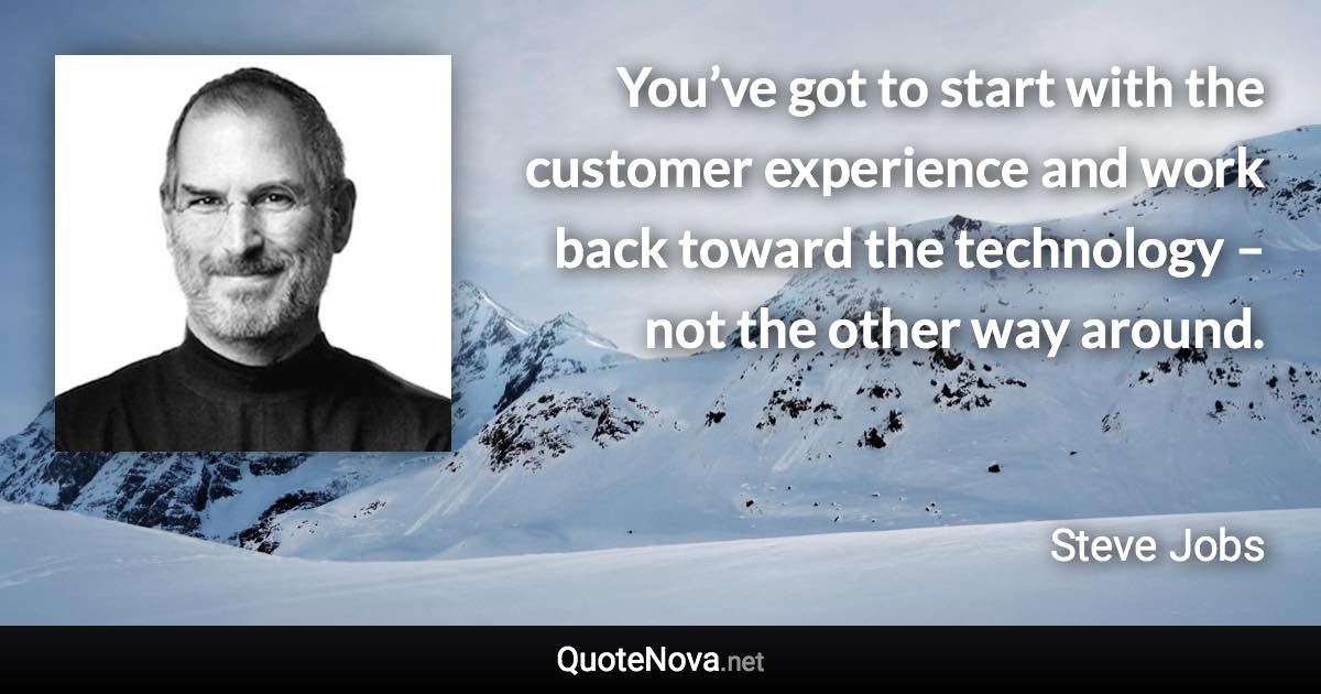 You’ve got to start with the customer experience and work back toward the technology – not the other way around. - Steve Jobs quote