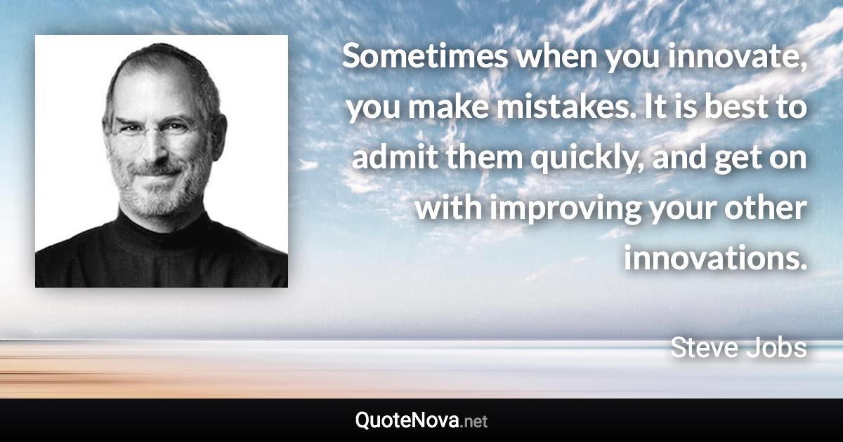 Sometimes when you innovate, you make mistakes. It is best to admit them quickly, and get on with improving your other innovations. - Steve Jobs quote