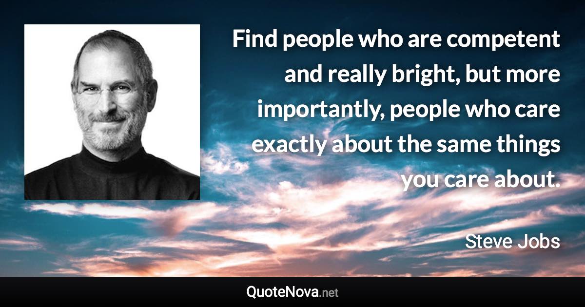 Find people who are competent and really bright, but more importantly, people who care exactly about the same things you care about. - Steve Jobs quote