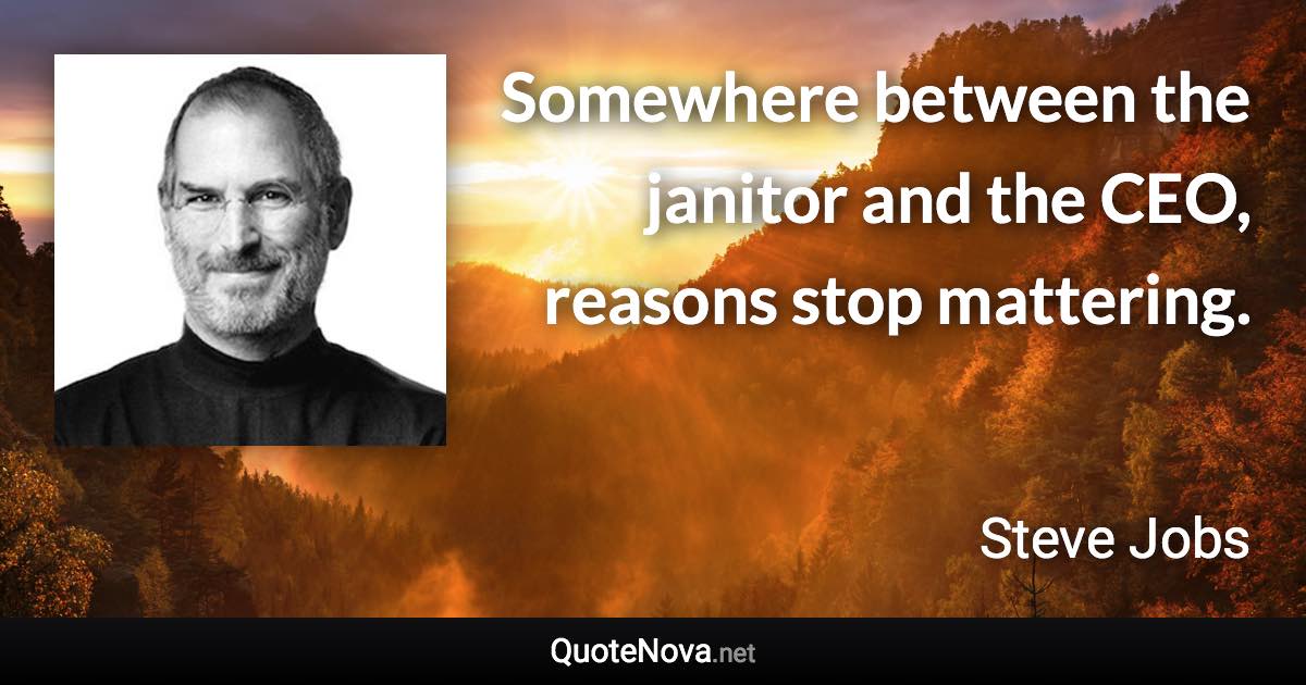 Somewhere between the janitor and the CEO, reasons stop mattering. - Steve Jobs quote