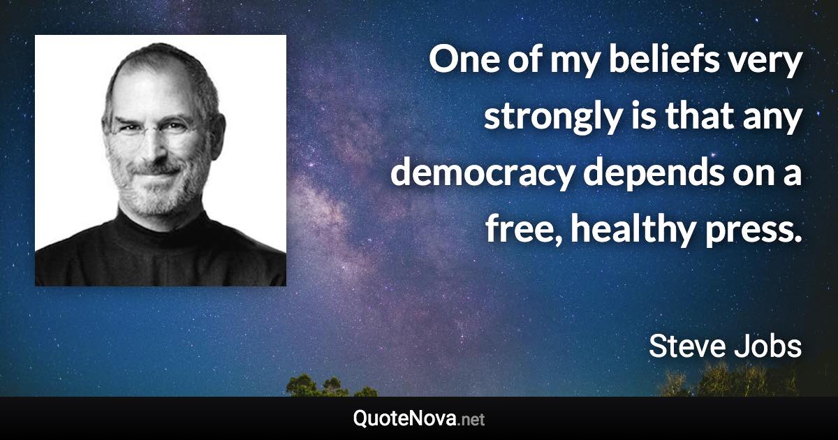 One of my beliefs very strongly is that any democracy depends on a free, healthy press. - Steve Jobs quote