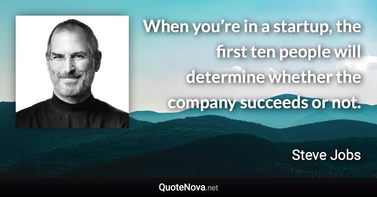 When you’re in a startup, the first ten people will determine whether the company succeeds or not. - Steve Jobs quote