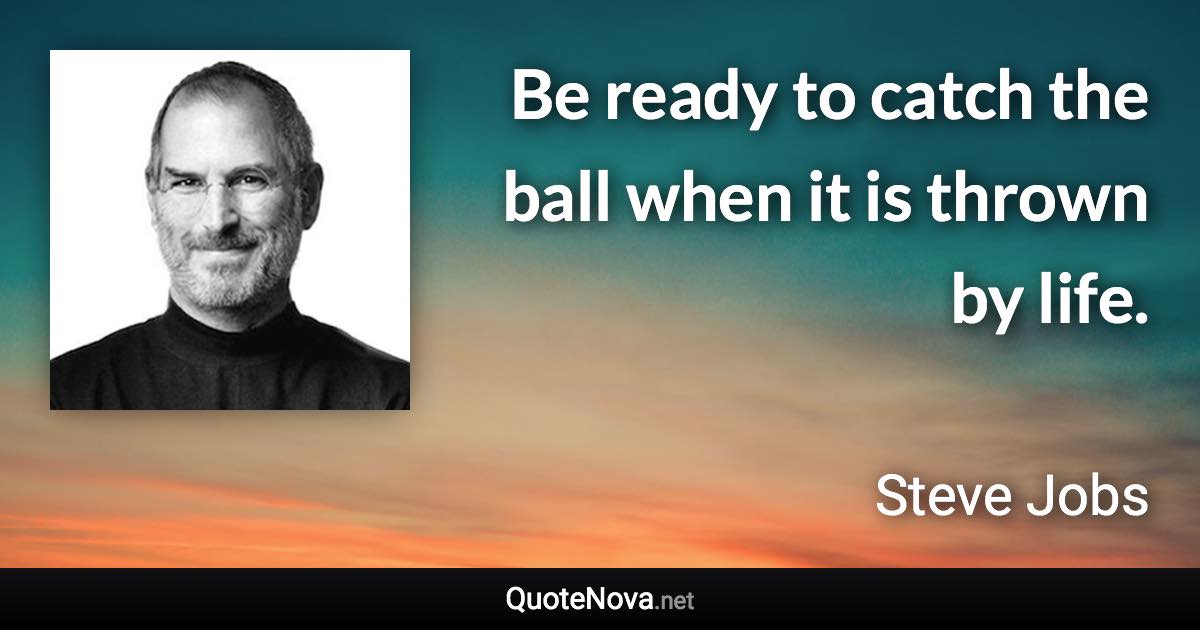 Be ready to catch the ball when it is thrown by life. - Steve Jobs quote