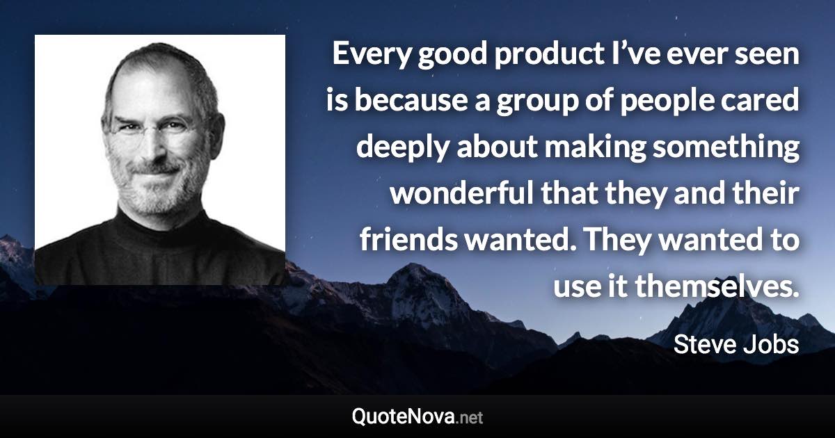 Every good product I’ve ever seen is because a group of people cared deeply about making something wonderful that they and their friends wanted. They wanted to use it themselves. - Steve Jobs quote