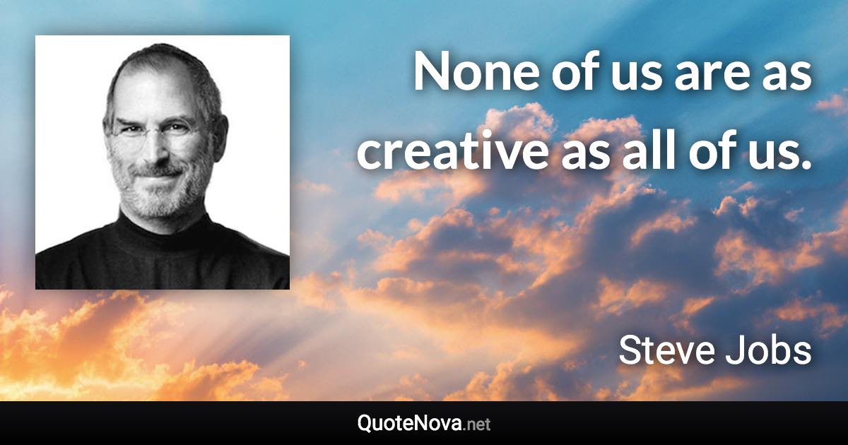 None of us are as creative as all of us. - Steve Jobs quote