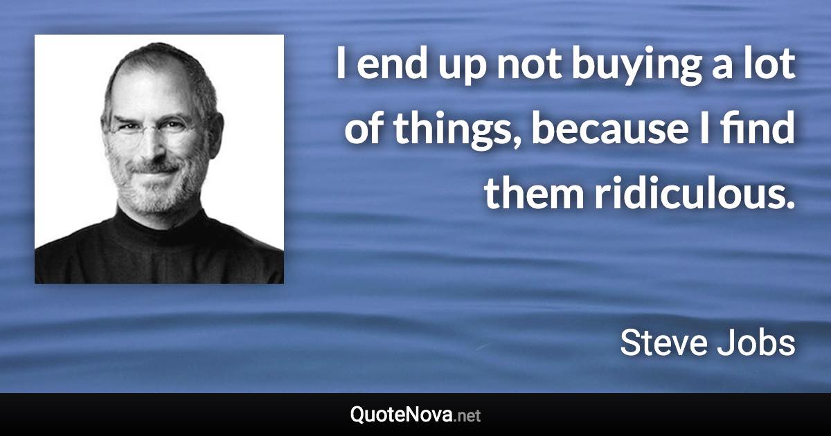 I end up not buying a lot of things, because I find them ridiculous. - Steve Jobs quote