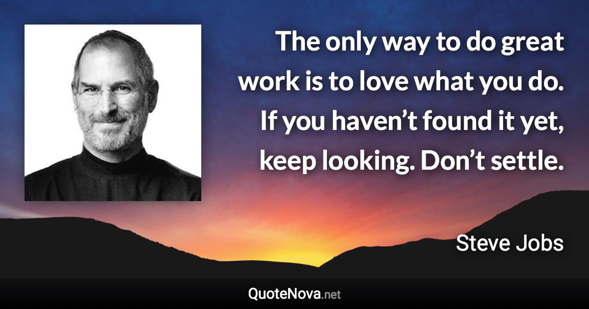 The only way to do great work is to love what you do. If you haven’t found it yet, keep looking. Don’t settle. - Steve Jobs quote