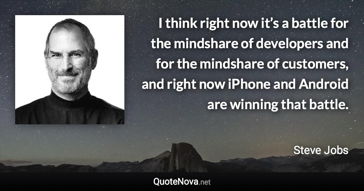 I think right now it’s a battle for the mindshare of developers and for the mindshare of customers, and right now iPhone and Android are winning that battle. - Steve Jobs quote