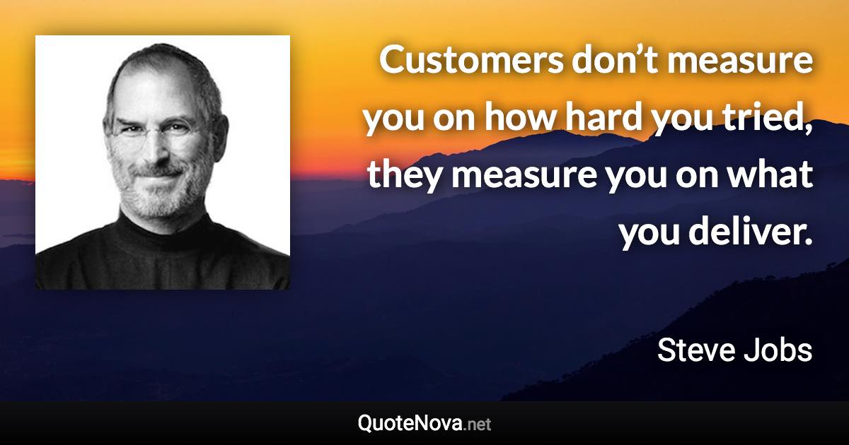 Customers don’t measure you on how hard you tried, they measure you on what you deliver. - Steve Jobs quote