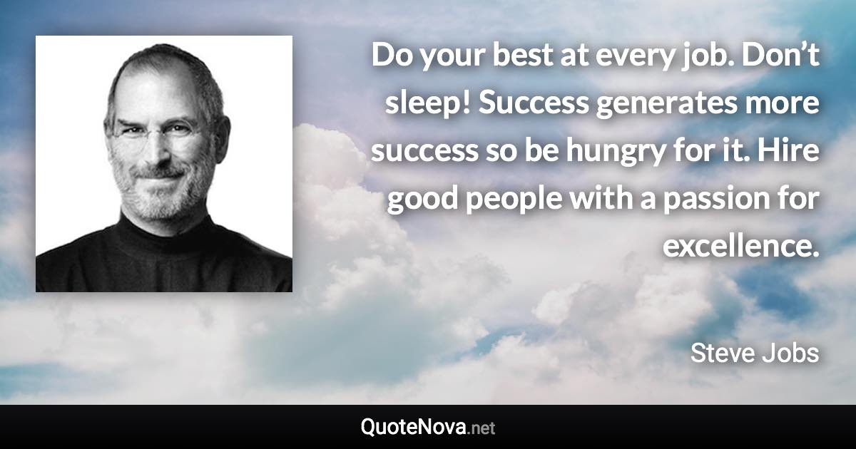 Do your best at every job. Don’t sleep! Success generates more success so be hungry for it. Hire good people with a passion for excellence. - Steve Jobs quote
