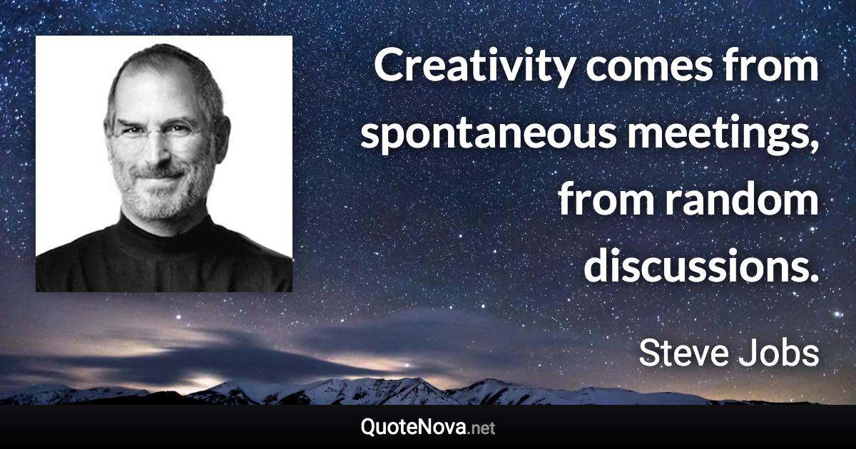 Creativity comes from spontaneous meetings, from random discussions. - Steve Jobs quote