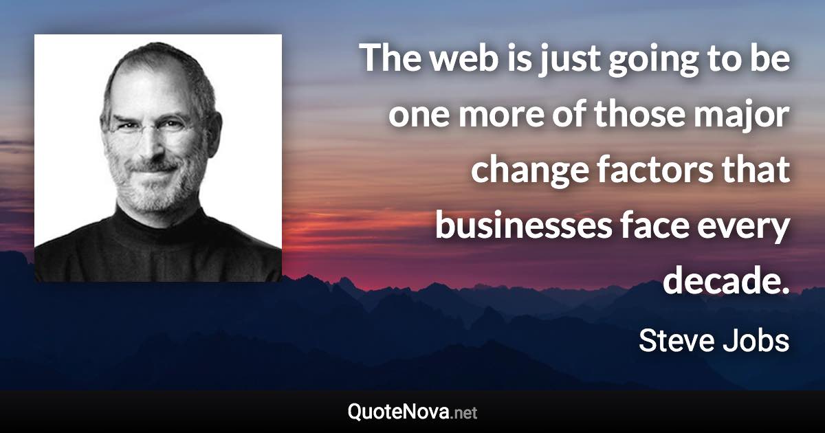 The web is just going to be one more of those major change factors that businesses face every decade. - Steve Jobs quote