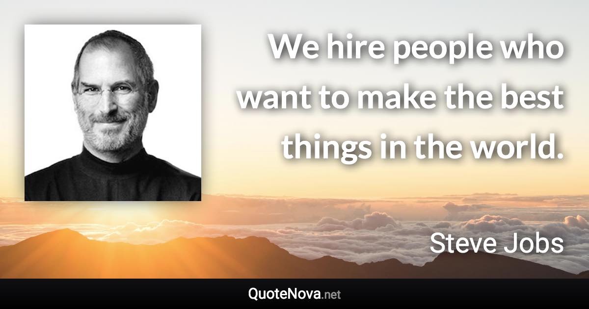 We hire people who want to make the best things in the world. - Steve Jobs quote