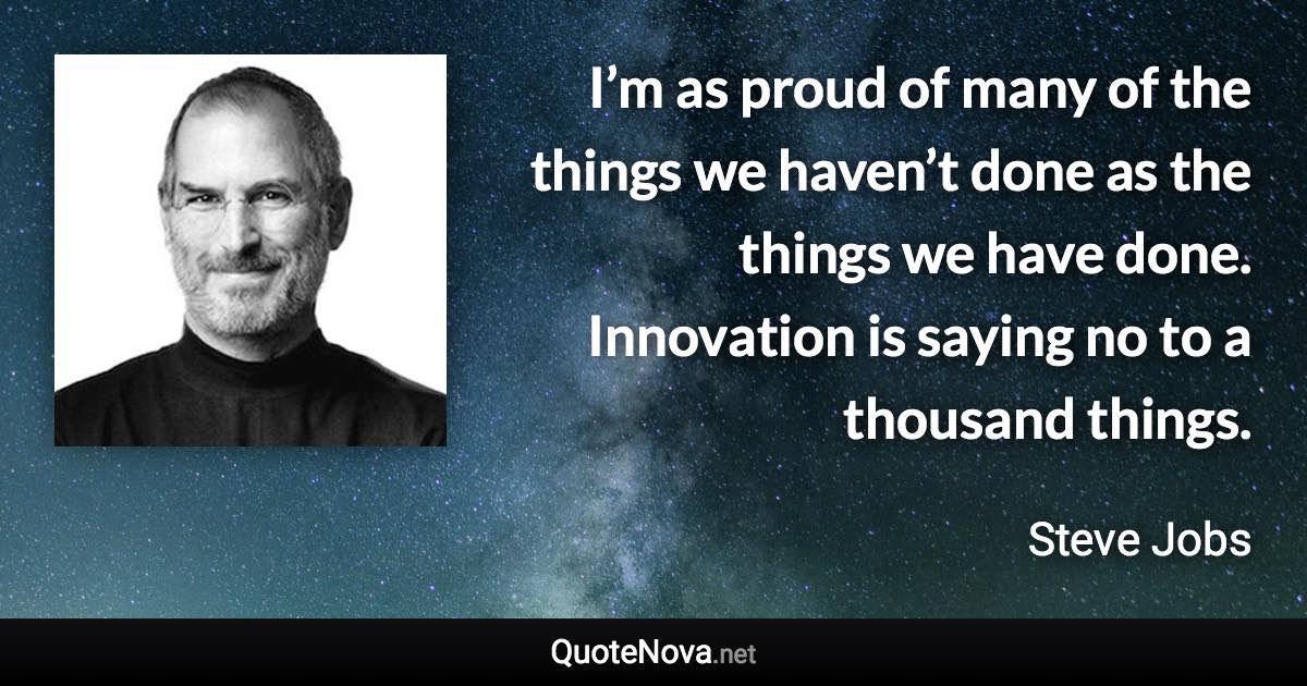 I’m as proud of many of the things we haven’t done as the things we have done. Innovation is saying no to a thousand things. - Steve Jobs quote