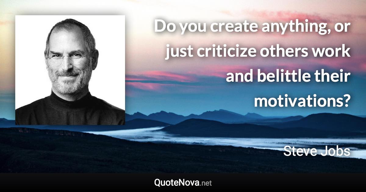 Do you create anything, or just criticize others work and belittle their motivations? - Steve Jobs quote