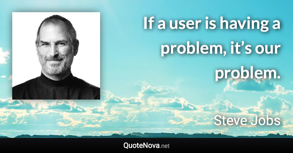 If a user is having a problem, it’s our problem. - Steve Jobs quote