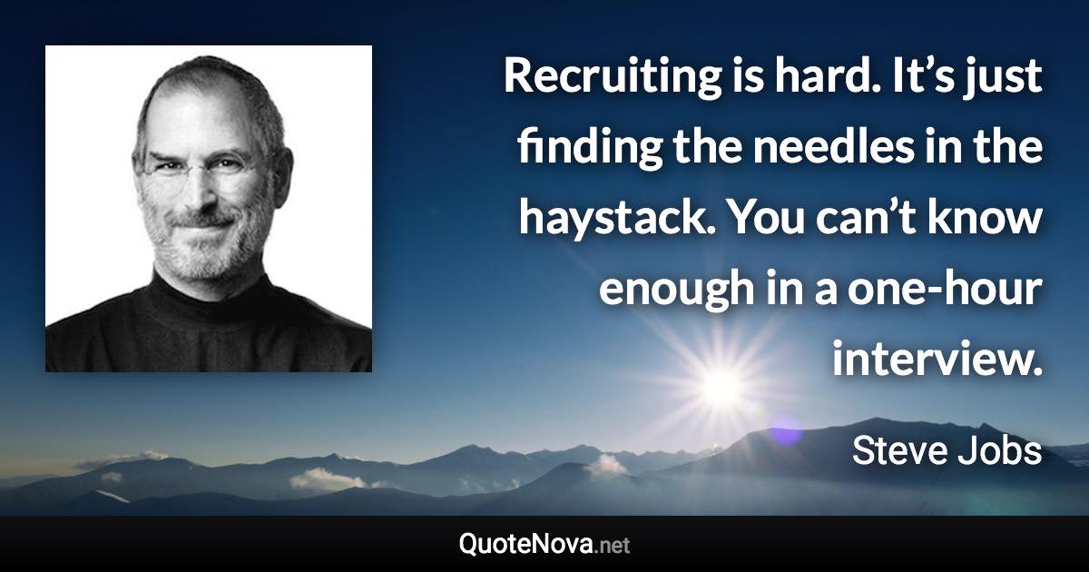 Recruiting is hard. It’s just finding the needles in the haystack. You can’t know enough in a one-hour interview. - Steve Jobs quote