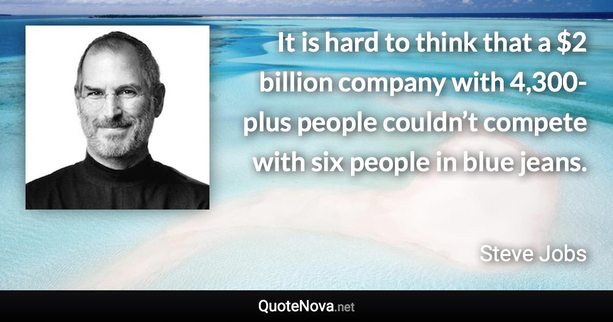 It is hard to think that a $2 billion company with 4,300-plus people couldn’t compete with six people in blue jeans. - Steve Jobs quote