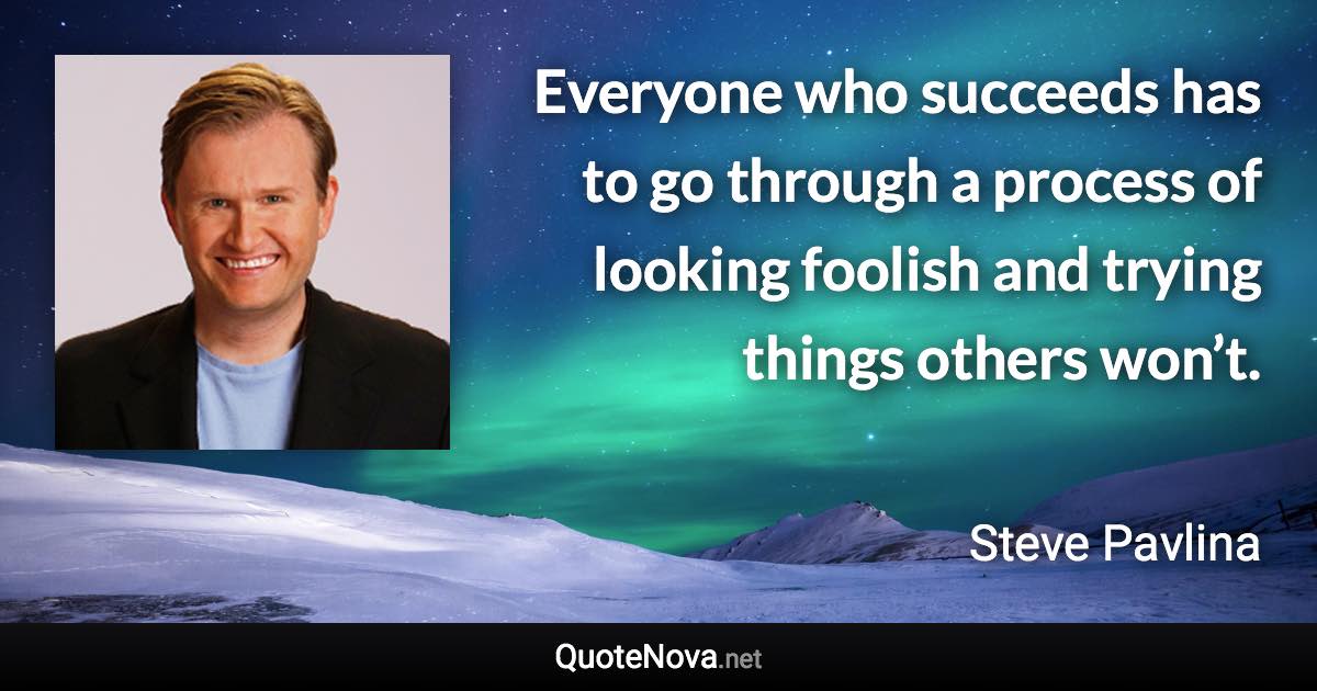Everyone who succeeds has to go through a process of looking foolish and trying things others won’t. - Steve Pavlina quote