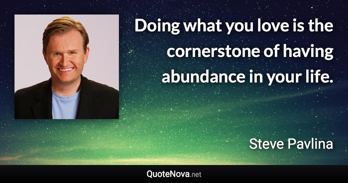 Doing what you love is the cornerstone of having abundance in your life. - Steve Pavlina quote