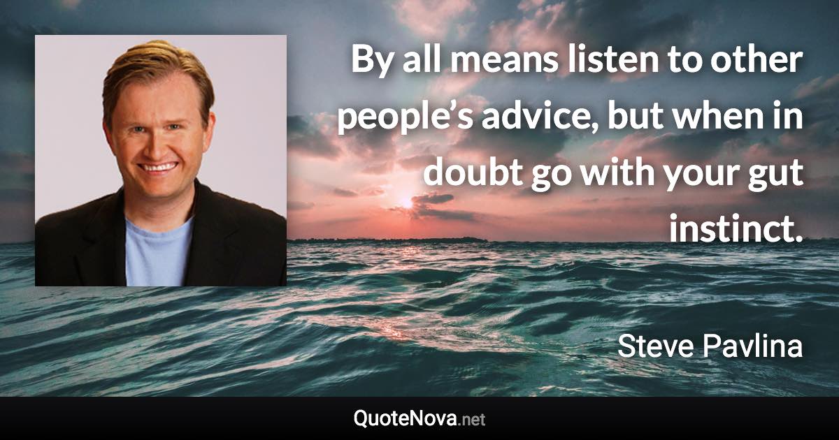 By all means listen to other people’s advice, but when in doubt go with your gut instinct. - Steve Pavlina quote