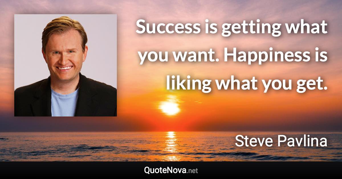 Success is getting what you want. Happiness is liking what you get. - Steve Pavlina quote