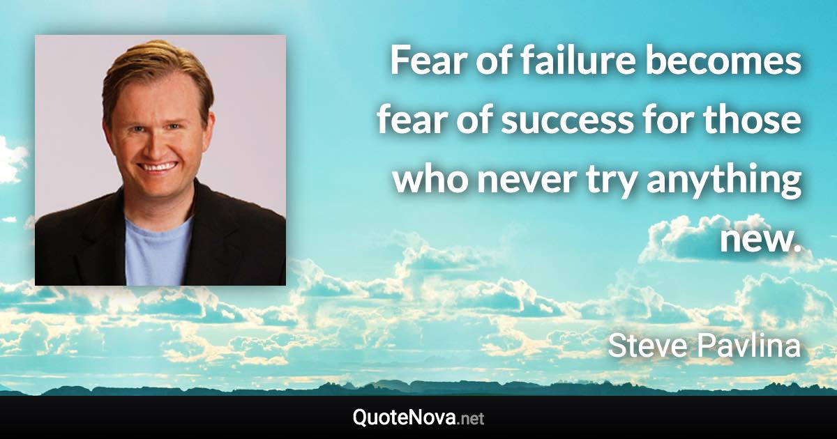 Fear of failure becomes fear of success for those who never try anything new. - Steve Pavlina quote