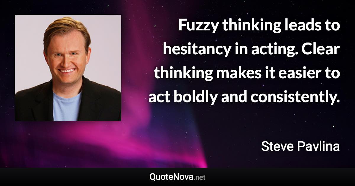 Fuzzy thinking leads to hesitancy in acting. Clear thinking makes it easier to act boldly and consistently. - Steve Pavlina quote