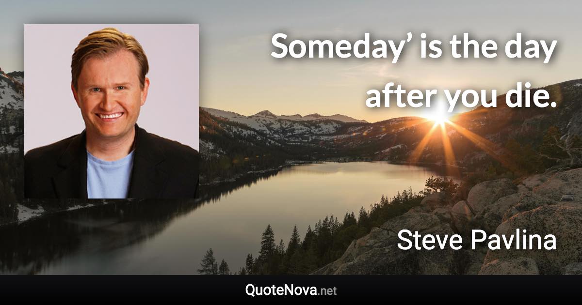Someday’ is the day after you die. - Steve Pavlina quote