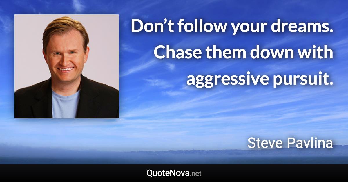Don’t follow your dreams. Chase them down with aggressive pursuit. - Steve Pavlina quote