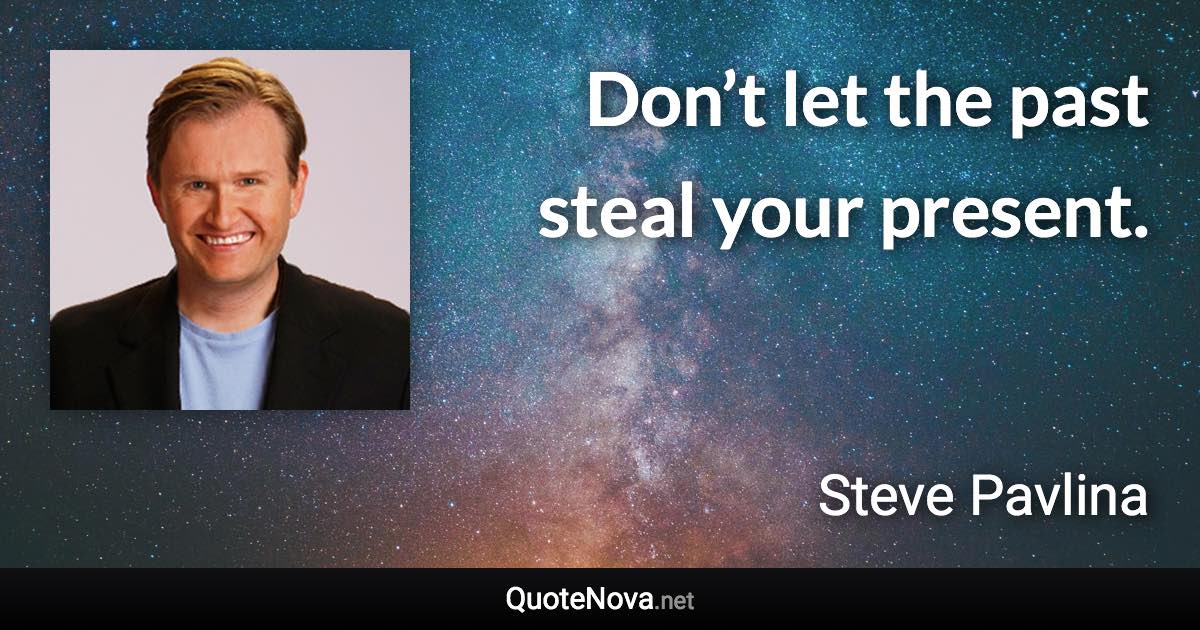 Don’t let the past steal your present. - Steve Pavlina quote