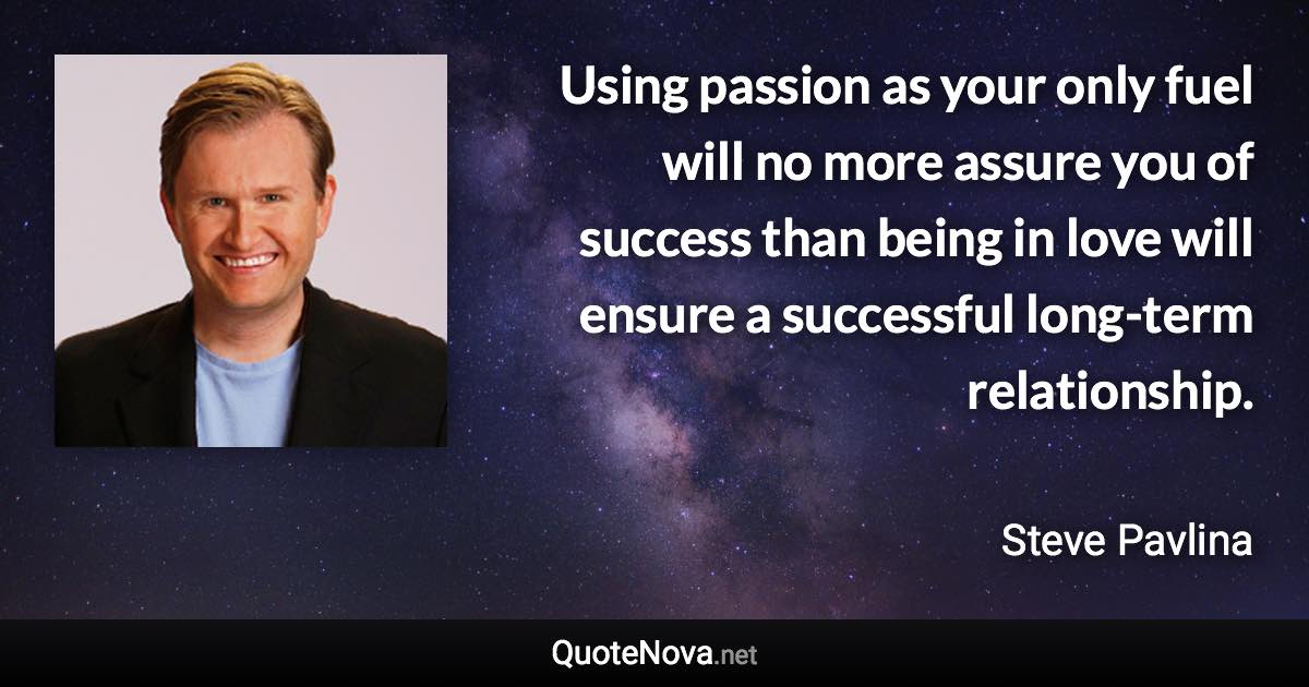 Using passion as your only fuel will no more assure you of success than being in love will ensure a successful long-term relationship. - Steve Pavlina quote