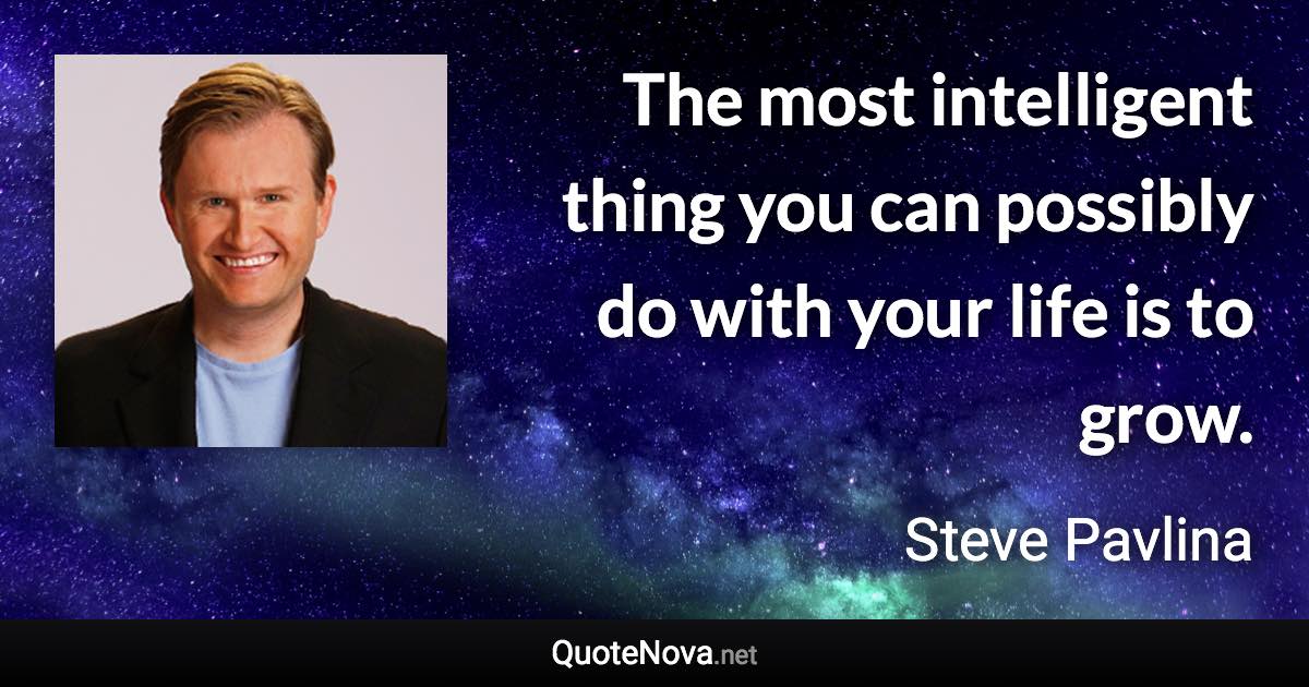 The most intelligent thing you can possibly do with your life is to grow. - Steve Pavlina quote