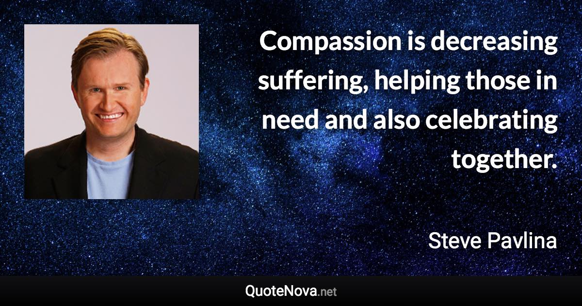 Compassion is decreasing suffering, helping those in need and also celebrating together. - Steve Pavlina quote